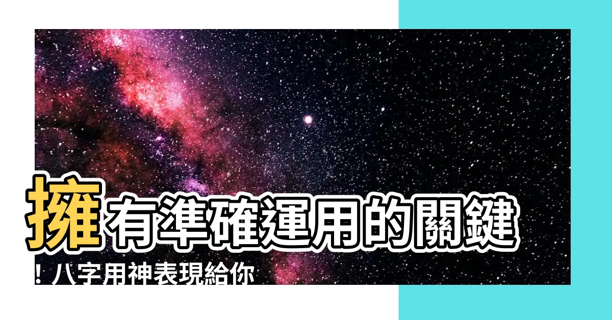 【八字用神表】擁有準確運用的關鍵！八字用神表現給你真正的命理指引！