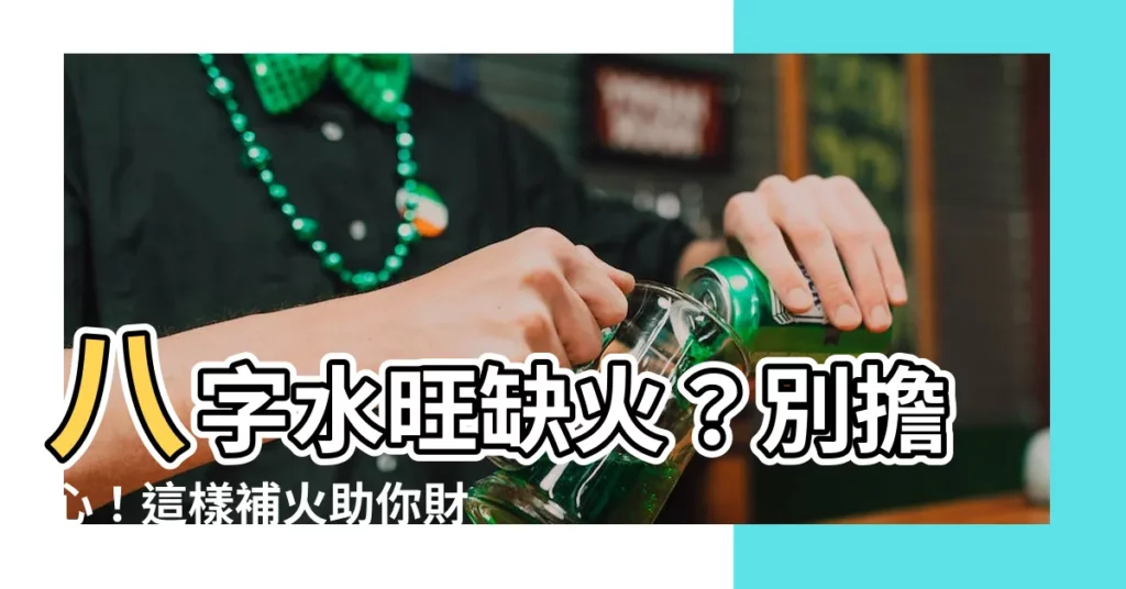【八字水旺缺火】八字水旺缺火？別擔心！這樣補火助你財運亨通，運勢大展！