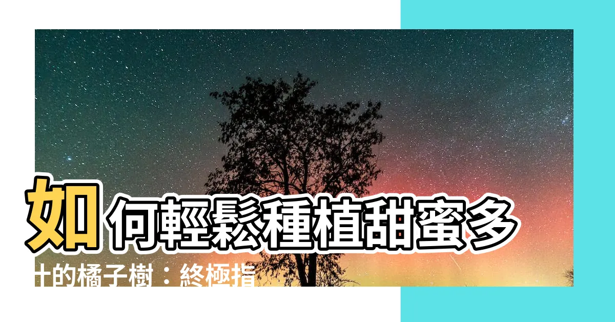 【種橘子】如何輕鬆種植甜蜜多汁的橘子樹：終極指南