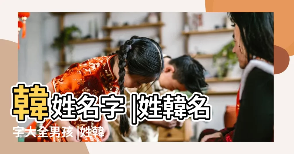 韓姓名字 |姓韓名字大全男孩 |姓韓的女孩名字 |【姓韓的女孩男孩名字大全】