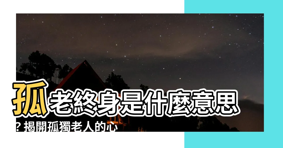 【孤老終身意思】孤老終身是什麼意思？揭開孤獨老人的心聲
