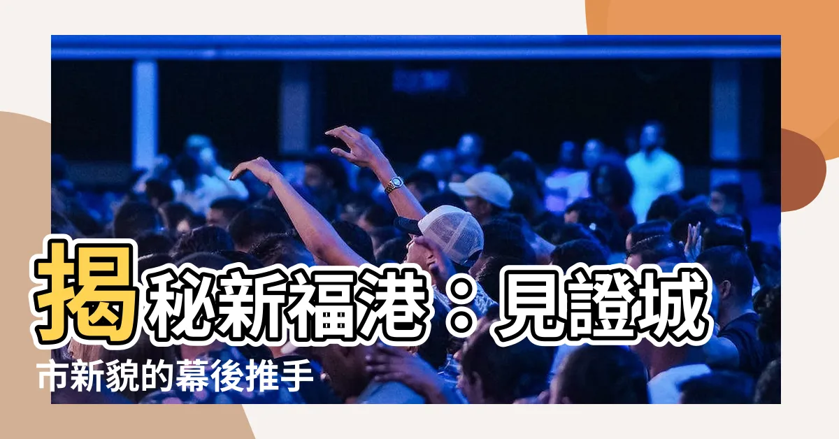 【新福港】揭秘新福港：見證城市新貌的幕後推手