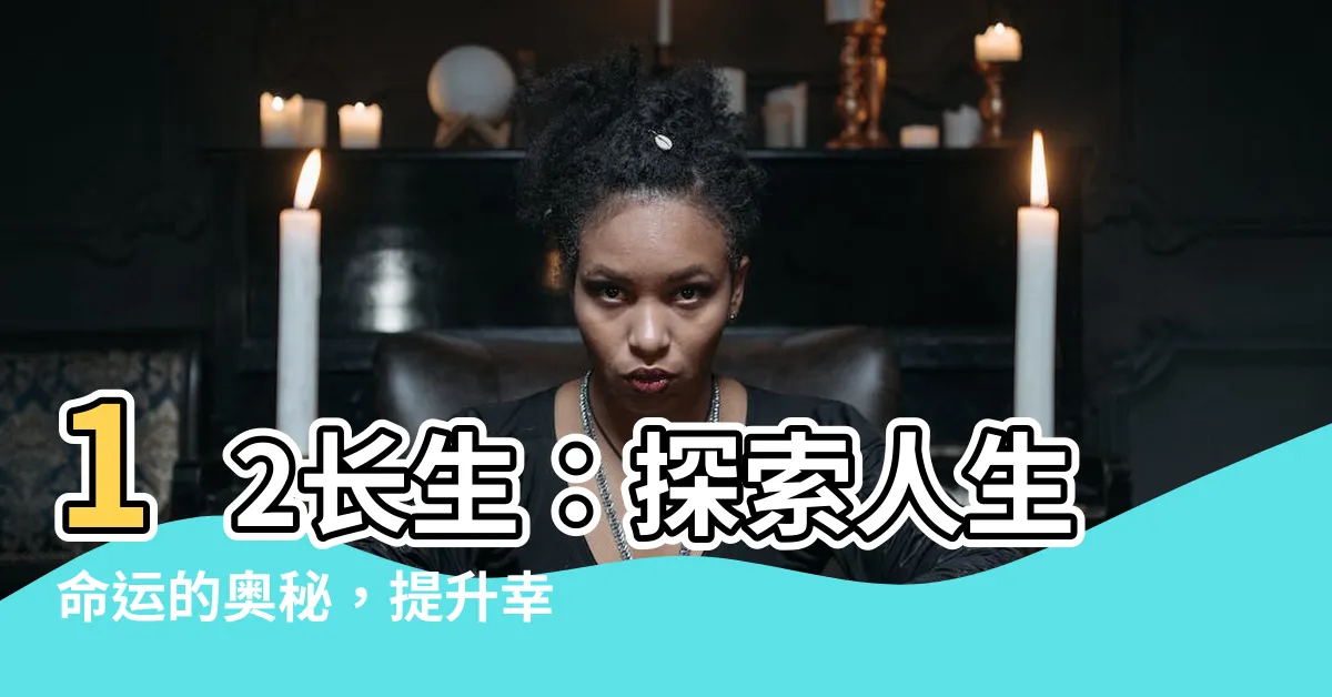 【12 長生】12長生：探索人生命運的奧秘，提升幸福指數！