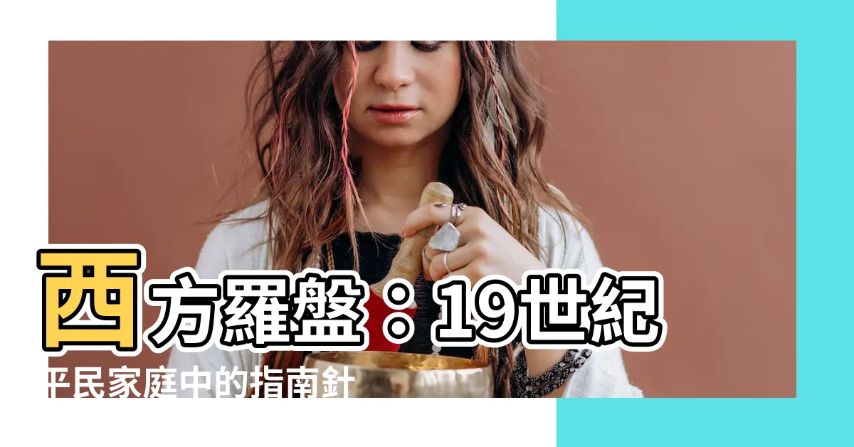 【西方羅盤】西方羅盤：19世紀平民家庭中的指南針奇觀