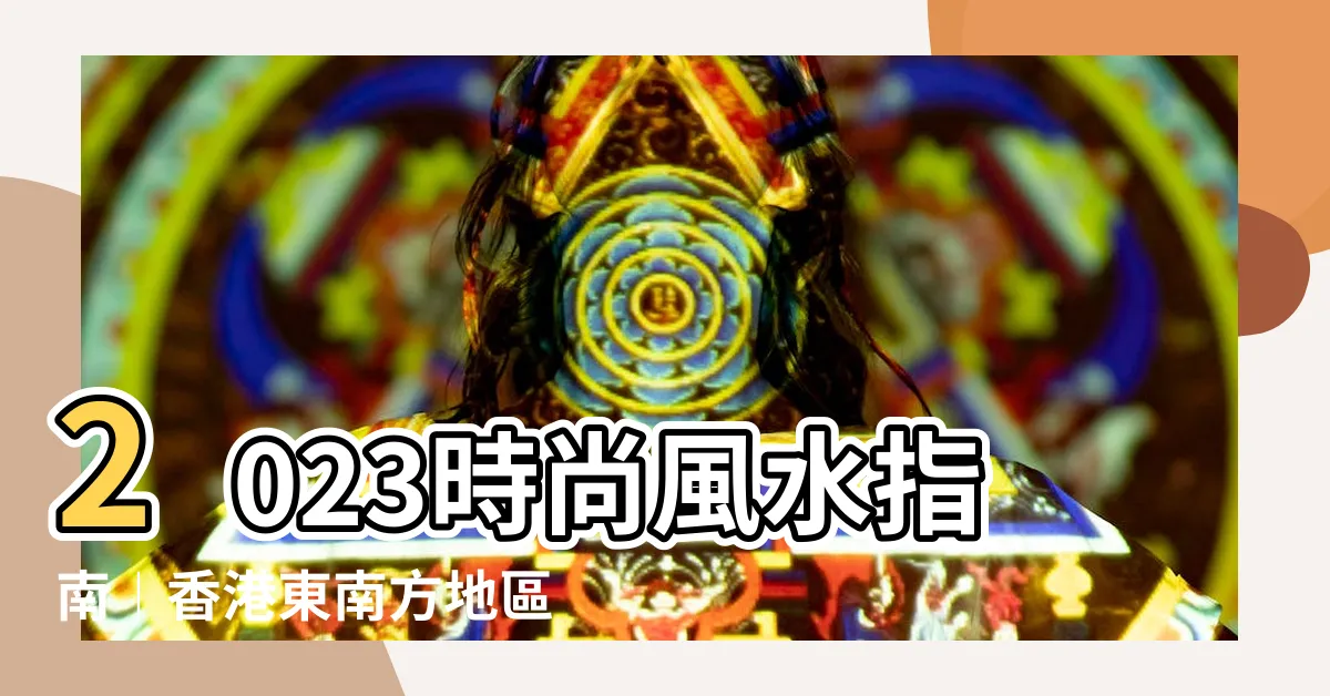 【香港東南方地區2023】2023時尚風水指南︱香港東南方地區迎接兔年好運氣