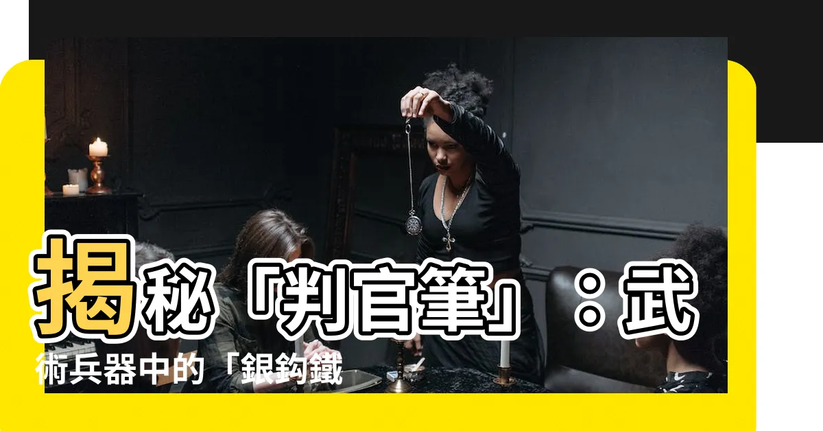 【判官筆】揭秘「判官筆」：武術兵器中的「銀鈎鐵畫」