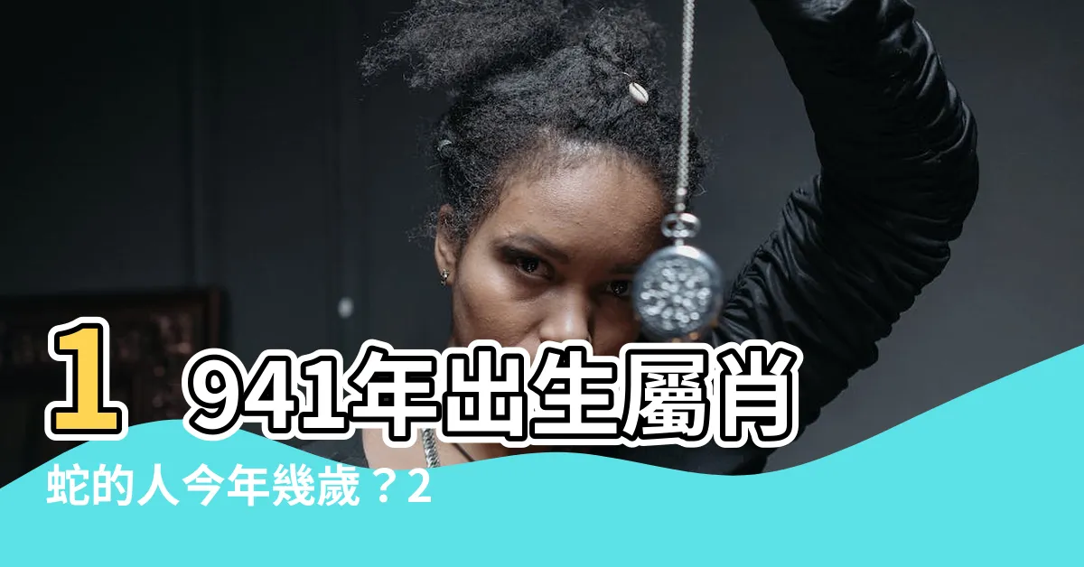 【1941年生肖】1941年出生屬肖蛇的人今年幾歲？2024年又是什麼運程？