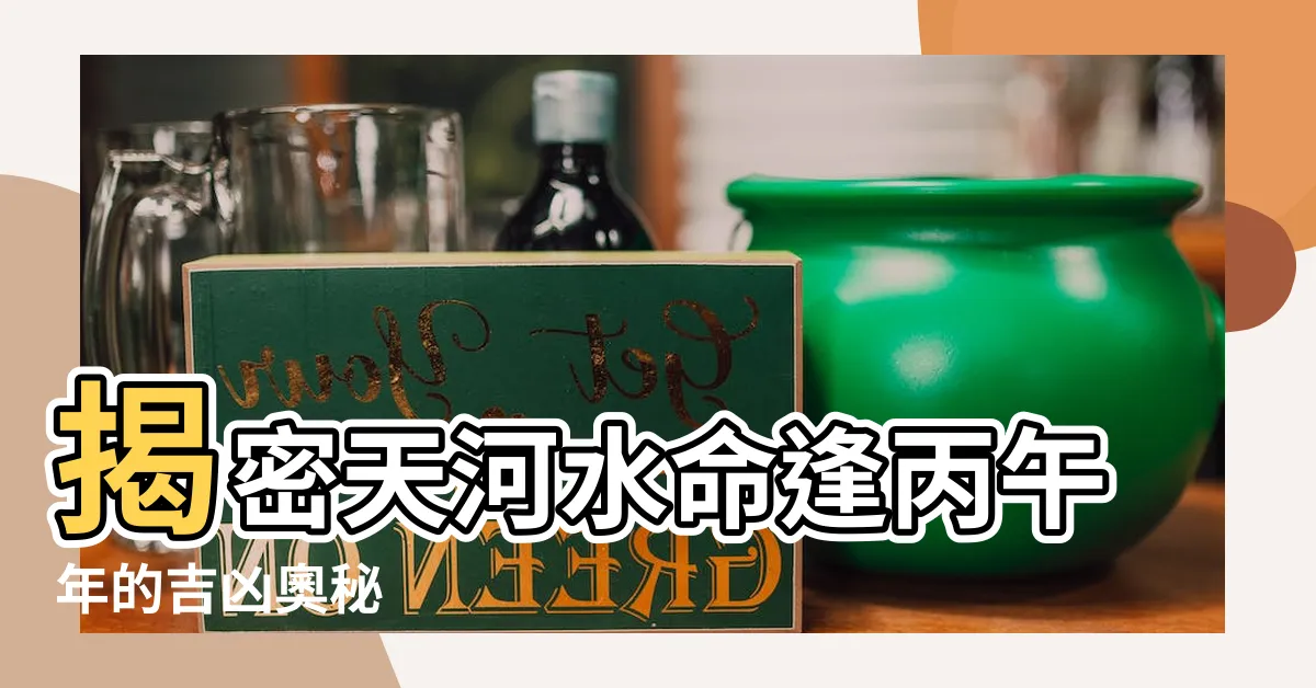 【天河水 丙午】揭密天河水命逢丙午年的吉凶奧秘