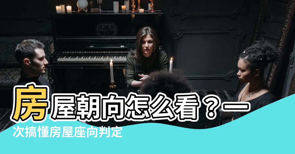 【房屋朝向怎麼看】房屋朝向怎麼看？一次搞懂房屋座向判定方法，輕鬆提升住房運勢