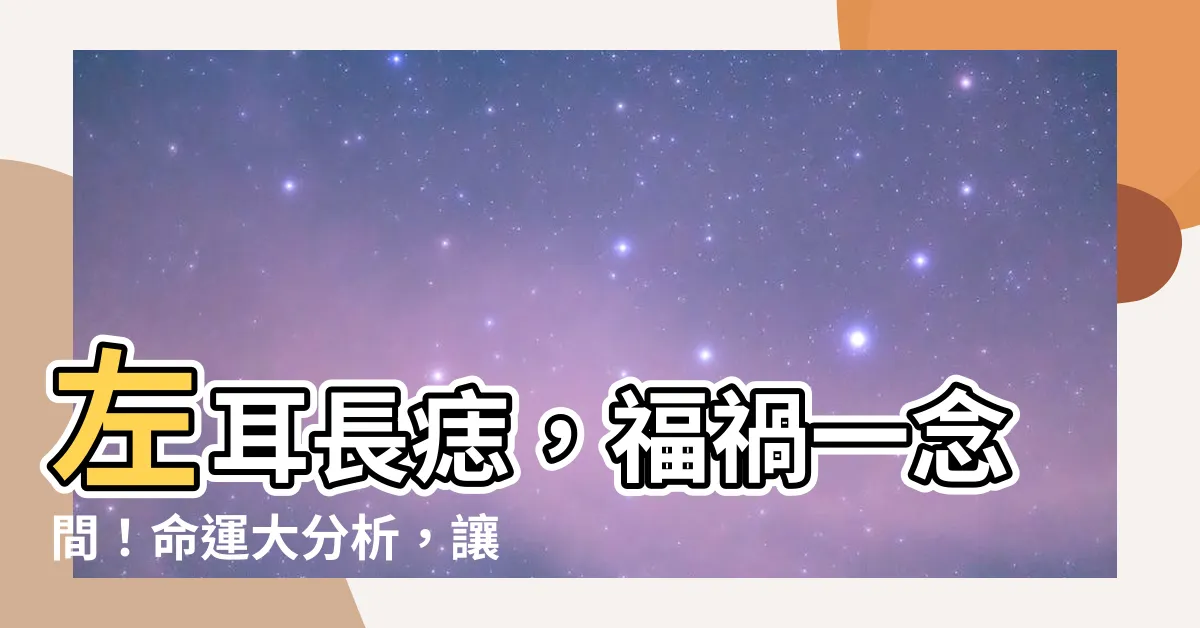 【左耳痣】左耳長痣，福禍一念間！命運大分析，讓你知己知彼！