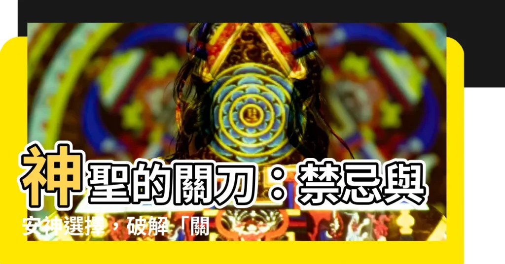 【關刀禁忌】神聖的關刀：禁忌與安神選擇，破解「關刀突墜地」的凶兆