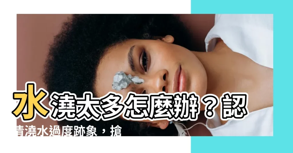 【水澆太多怎麼辦】水澆太多怎麼辦?認清澆水過度跡象,搶救心愛的綠寶貝!