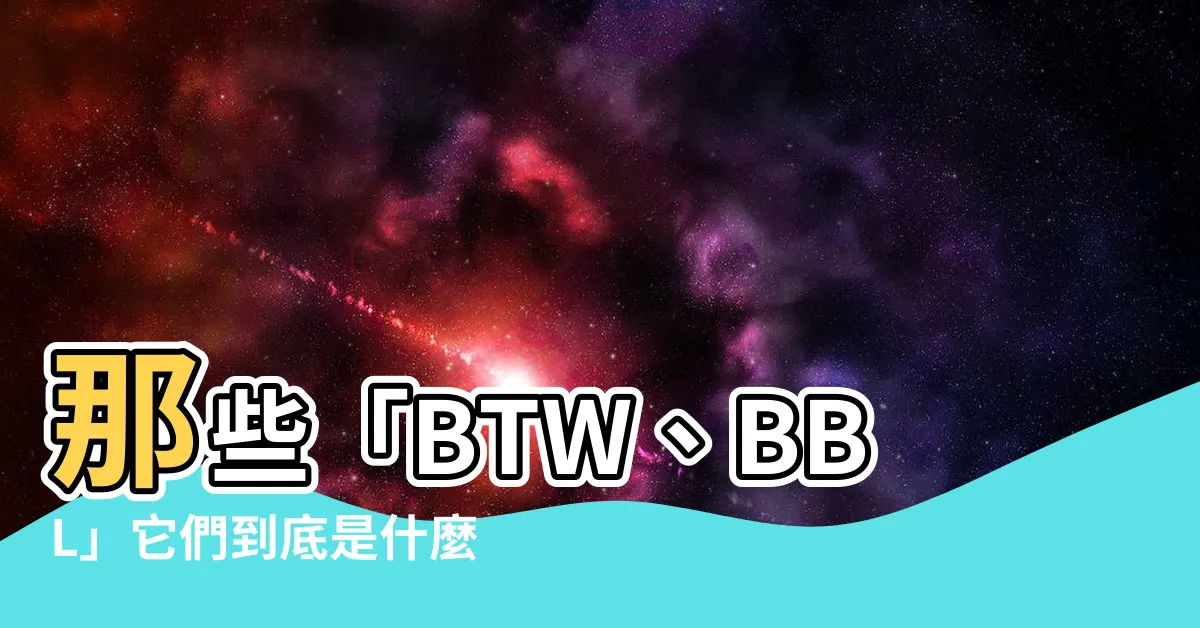 【bbl 意思】那些「BTW、BBL」它們到底是什麼意思？