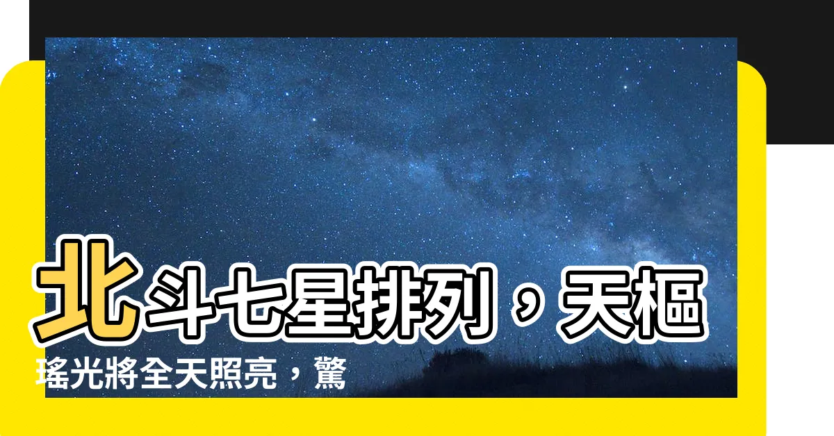 【北斗七星排列】北斗七星排列，天樞瑤光將全天照亮，驚世浩蕩景象即將呈現！