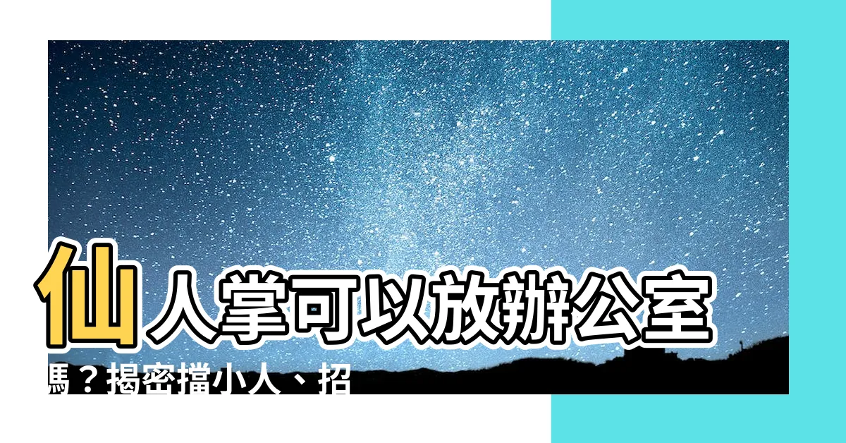 【仙人掌可以放辦公室嗎】仙人掌可以放辦公室嗎？揭密擋小人、招財超神風水佈局！