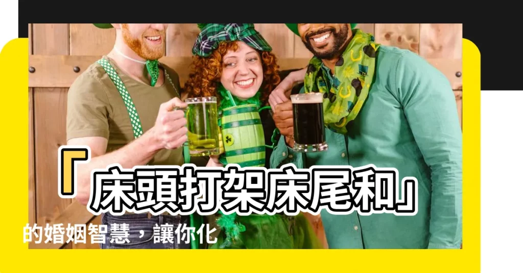 【牀頭打架牀尾和】「牀頭打架牀尾和」的婚姻智慧，讓你化解爭吵，維繫美滿關係