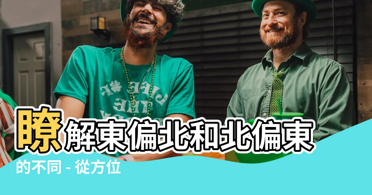 【東偏北】瞭解東偏北和北偏東的不同 - 從方位角度解析