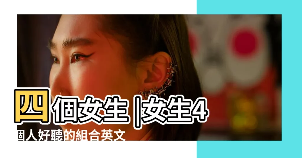 四個女生 |女生4個人好聽的組合英文名194個 |四個人的羣名洋氣一點英文 |【四個女生的英文羣名】