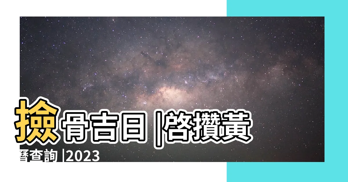 【啟攢吉日】撿骨吉日 |啓攢黃曆查詢 |2023年啓攢黃道吉日查詢表 |