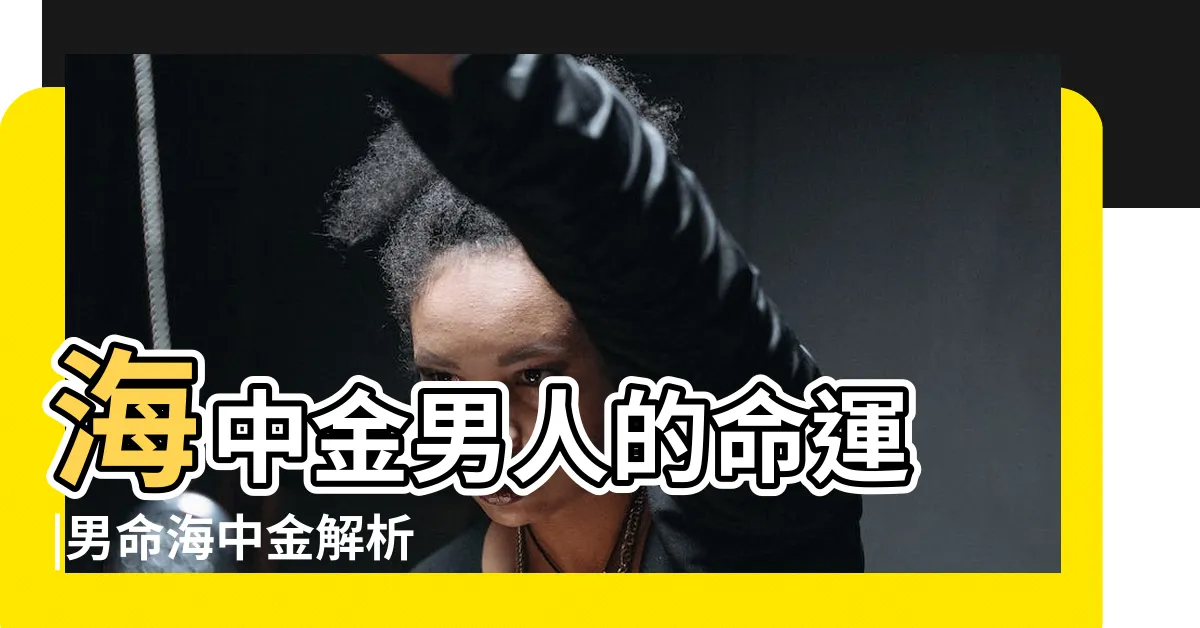【海中金命男】海中金男人的命運 |男命海中金解析 |男的海中金命是什麼意思及更佳配對 |