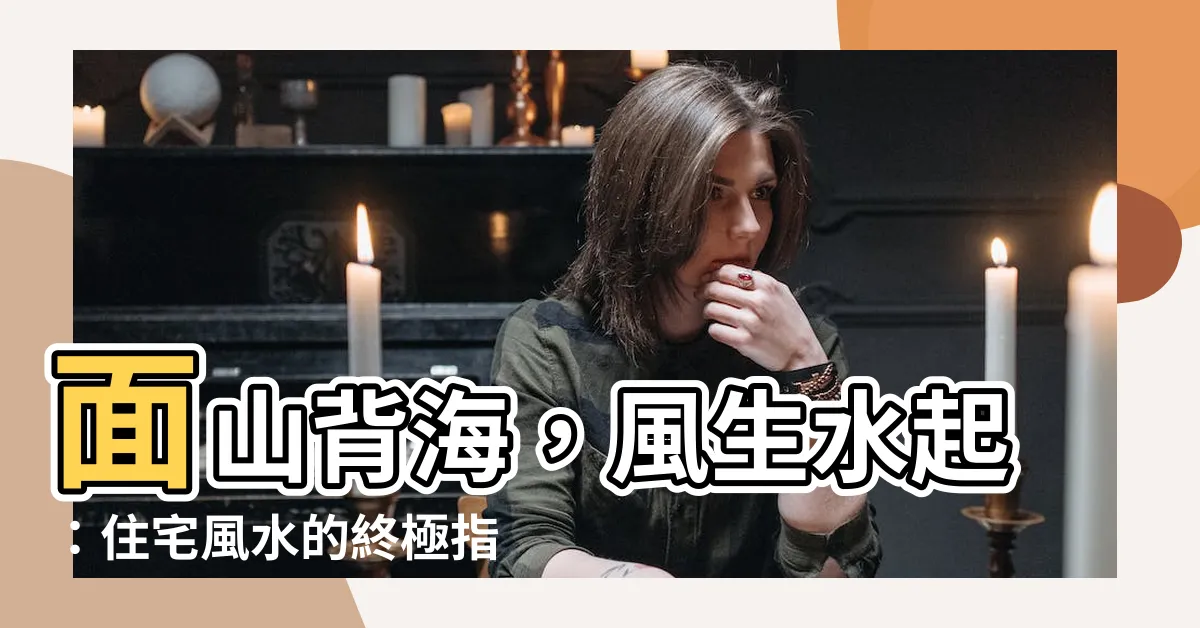 【面山背海】面山背海，風生水起：住宅風水的終極指南