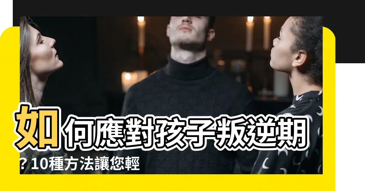 【小孩叛逆期怎麼辦】如何應對孩子叛逆期？10種方法讓您輕鬆面對小孩叛逆期怎麼辦
