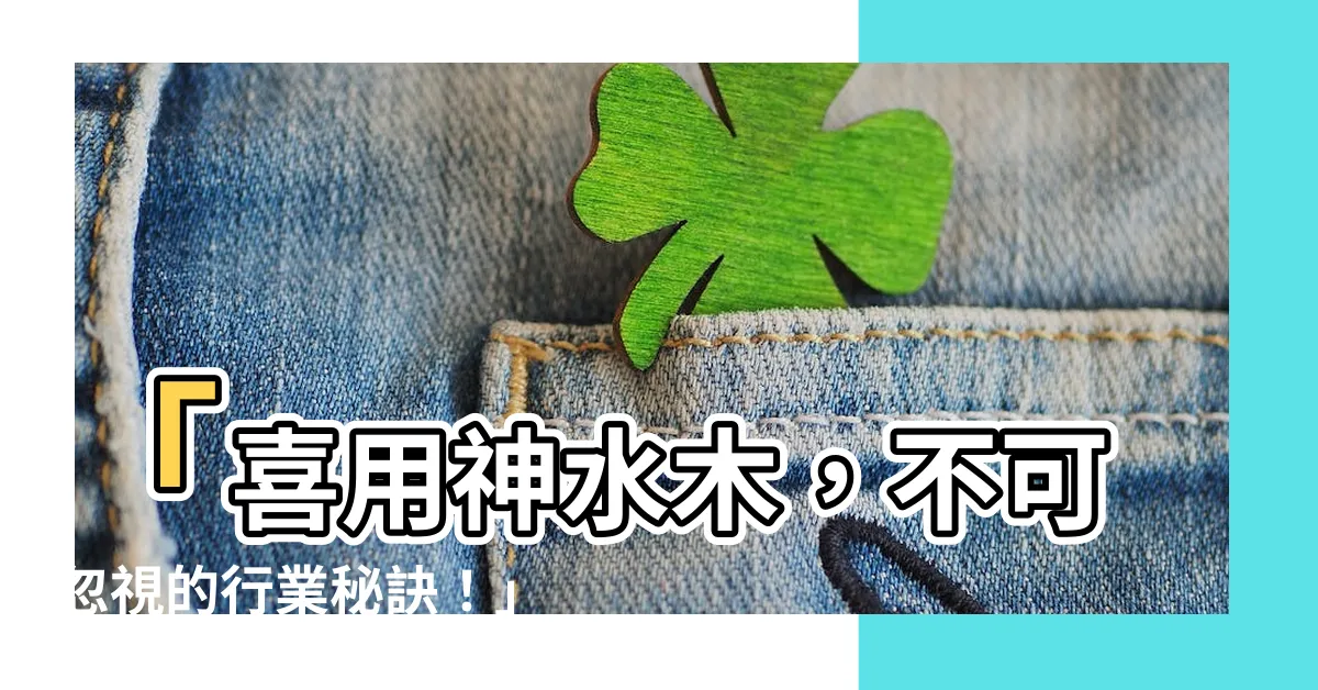 【喜用神水木】「喜用神水木，不可忽視的行業秘訣！」