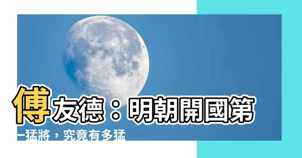 【傅友德】傅友德：明朝開國第一猛將，究竟有多猛？