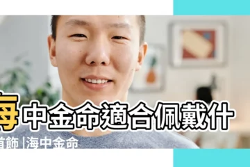 【海中金命適合佩戴石頭】海中金命適合佩戴什麼首飾 |海中金命適合佩戴什麼首飾 |海中金命適合戴什麼樣的水晶 |