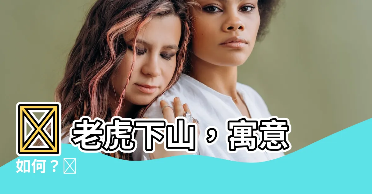 【老虎下山意思】😨 老虎下山，寓意如何？😨