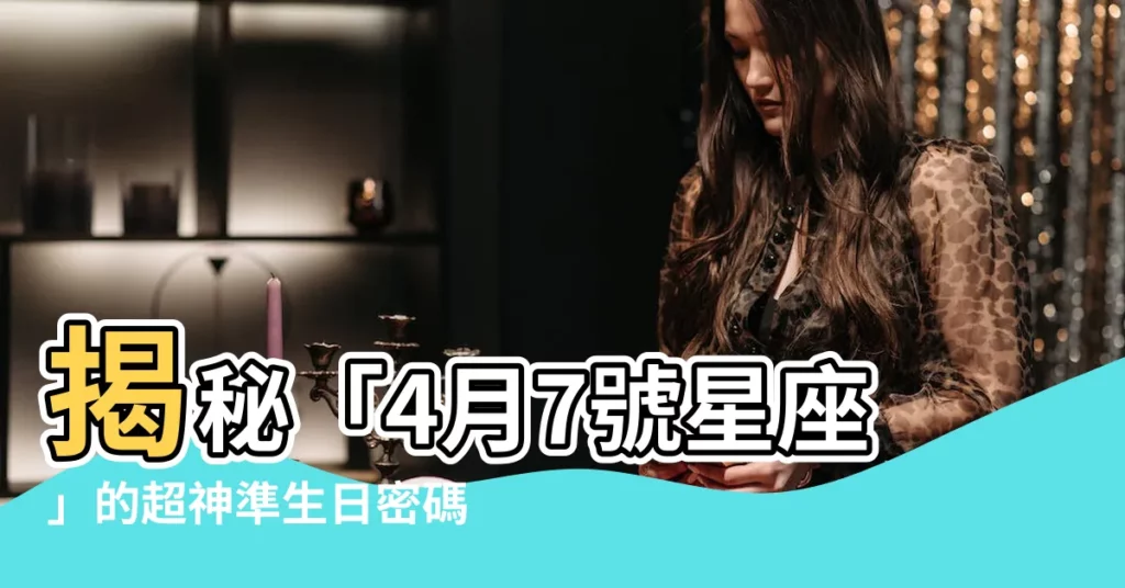 【4月7號星座】揭秘「4月7號星座」的超神準生日密碼