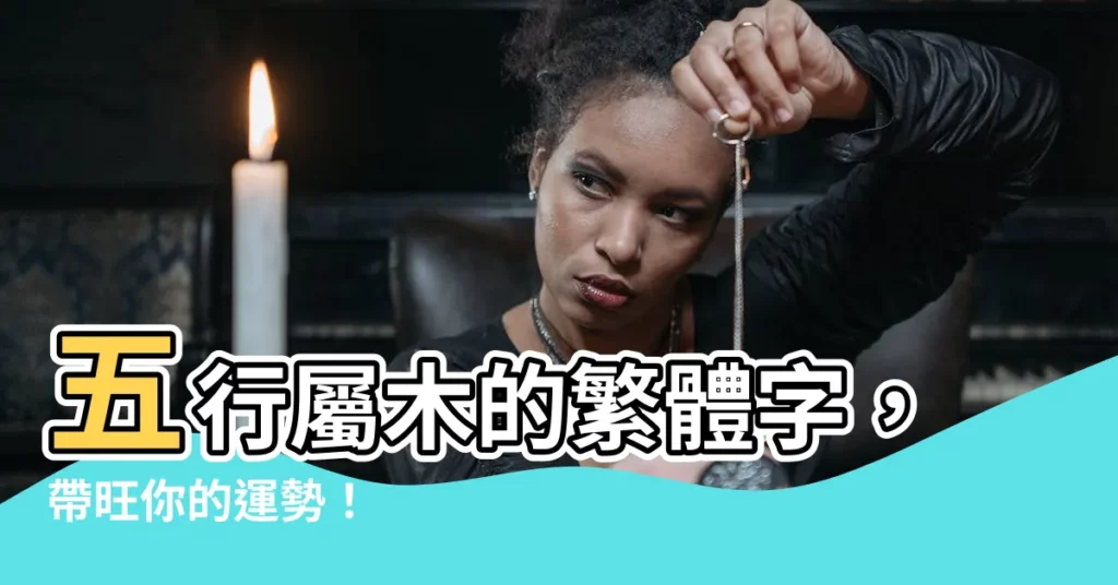 【五行屬木的繁體字】五行屬木的繁體字，帶旺你的運勢！