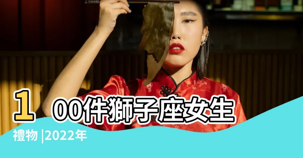 100件獅子座女生禮物 |2022年送獅子座女生什麼禮物 |情人節送獅子座女生什麼鮮花好 |【送給獅子座女生的情人節禮物】