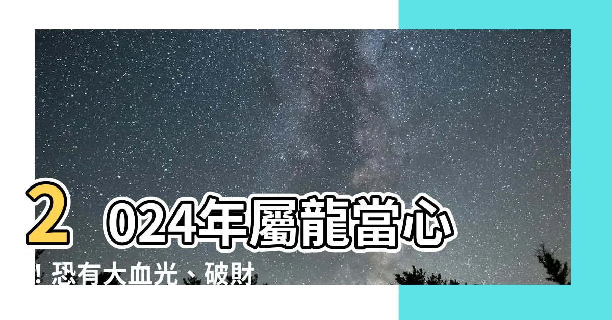 【2024龍】2024年屬龍當心！恐有大血光、破財之災