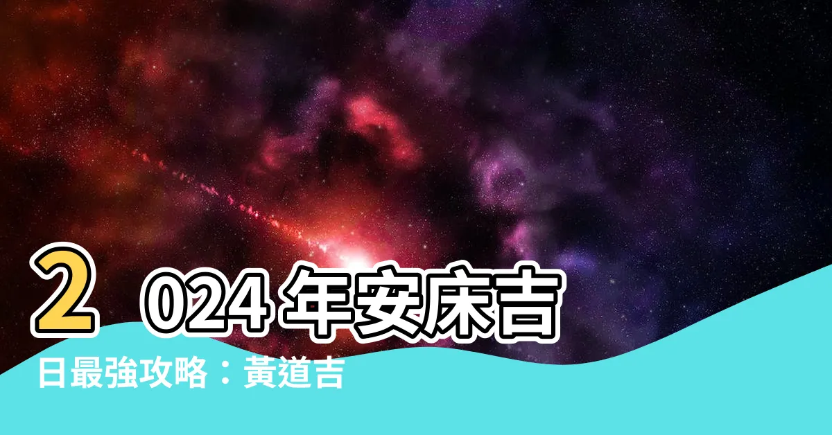 【安牀吉日】2024 年安牀吉日最強攻略：黃道吉日大公開！