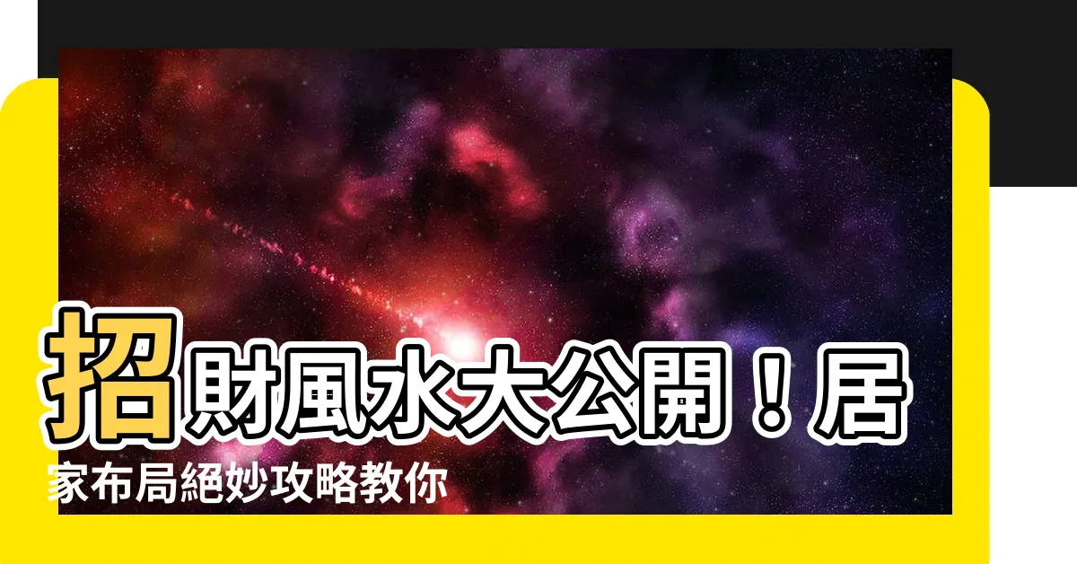 【招財 風水】招財風水大公開！居家佈局絕妙攻略教你事業與財運逆天提升！