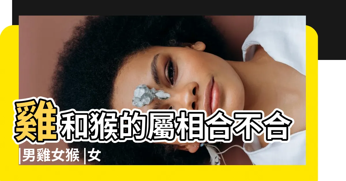 【猴雞】雞和猴的屬相合不合 |男雞女猴 |女雞男猴 |