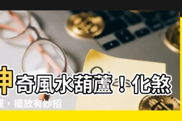 【風水葫蘆】神奇風水葫蘆！化煞旺運，擺放有妙招