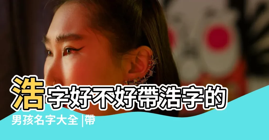 浩字好不好帶浩字的男孩名字大全 |帶浩字起名寓意正直大氣的男孩名字 |浩字取名的含義是什麼 |【浩字做名好不好】