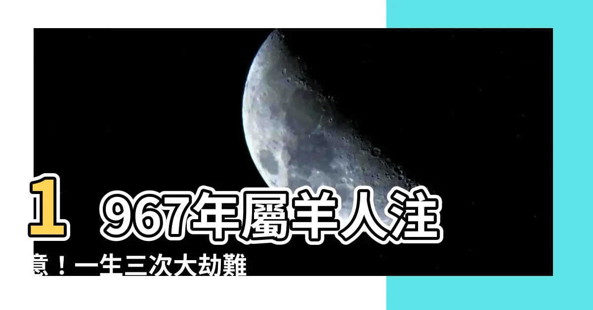 【1967年屬什麼】1967年屬羊人注意！一生三次大劫難，54歲後命運大轉變