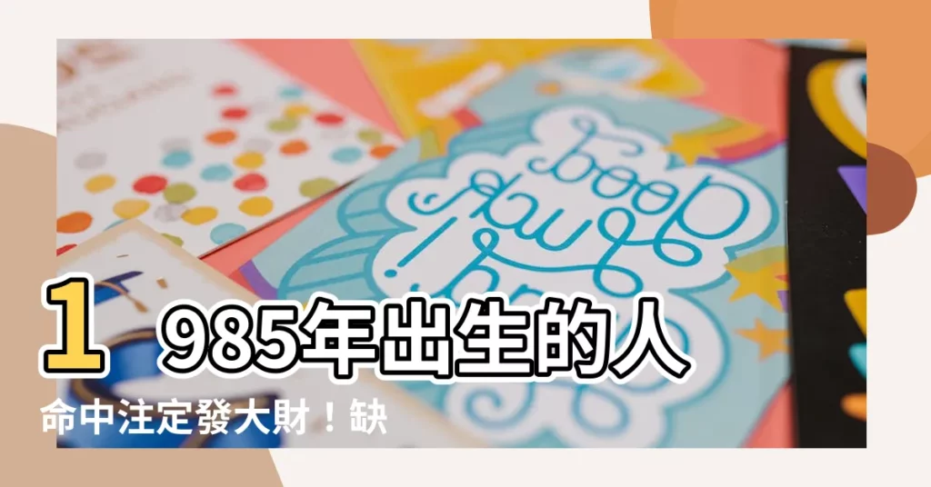 【1985年什麼命】1985年出生的人命中註定發大財!缺什麼一查便知