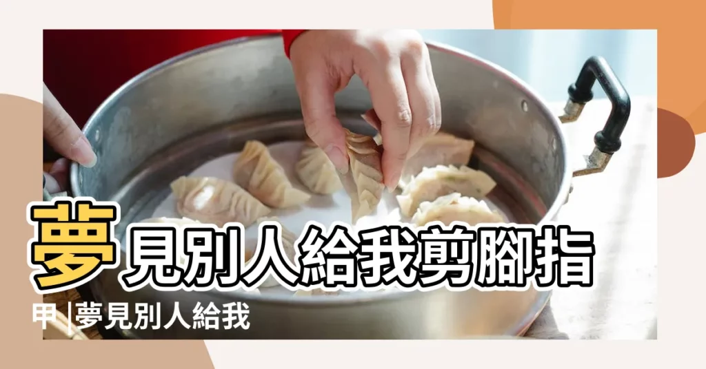 夢見別人給我剪腳指甲 |夢見別人給我剪腳指甲 |夢見別人幫我剪指甲 |【夢見別人給自己剪指甲好不好】