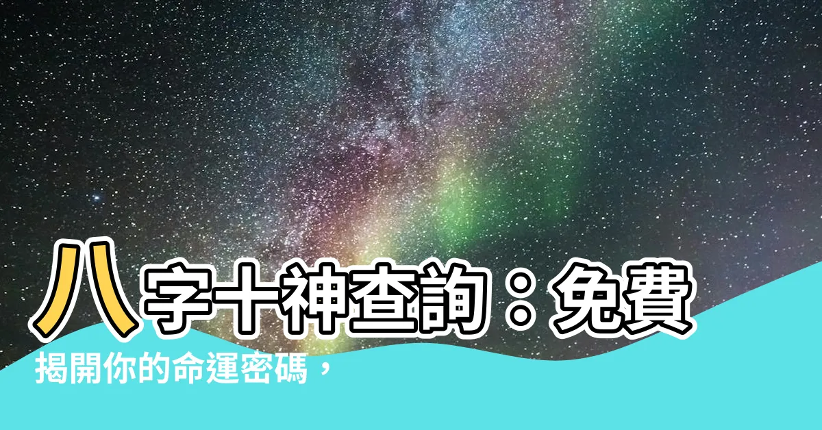 【八字十神查詢】八字十神查詢：免費揭開你的命運密碼，助你趨吉避兇！