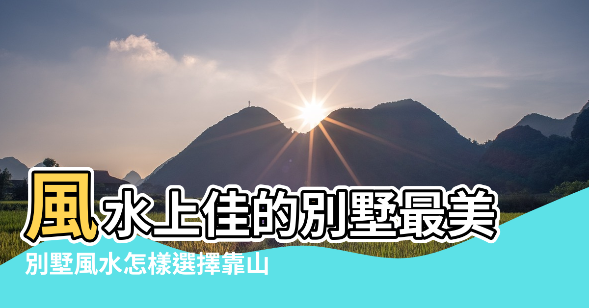 【靠山別墅風水】風水上佳的別墅最美 |別墅風水怎樣選擇靠山 |別墅風水很重要揭秘靠山的別墅房子風水好不好 |