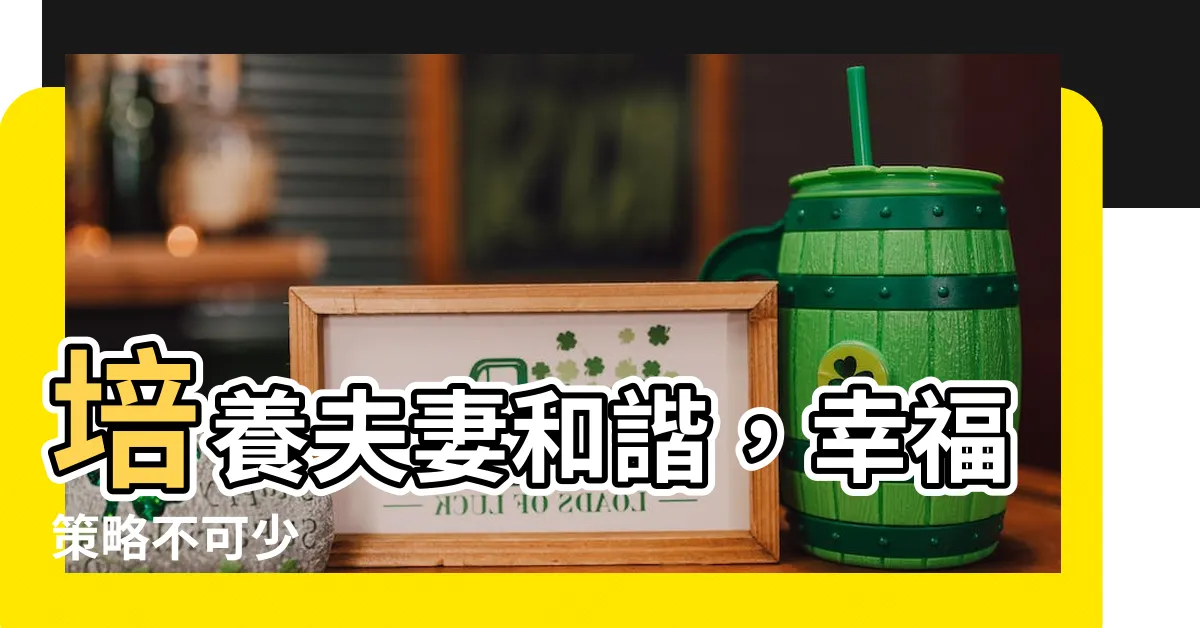 【夫妻和諧】培養夫妻和諧，幸福策略不可少