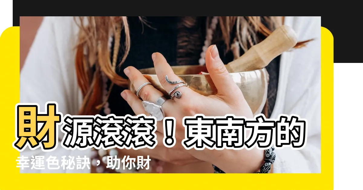 【東南方 顏色】財源滾滾！東南方的幸運色秘訣，助你財運亨通