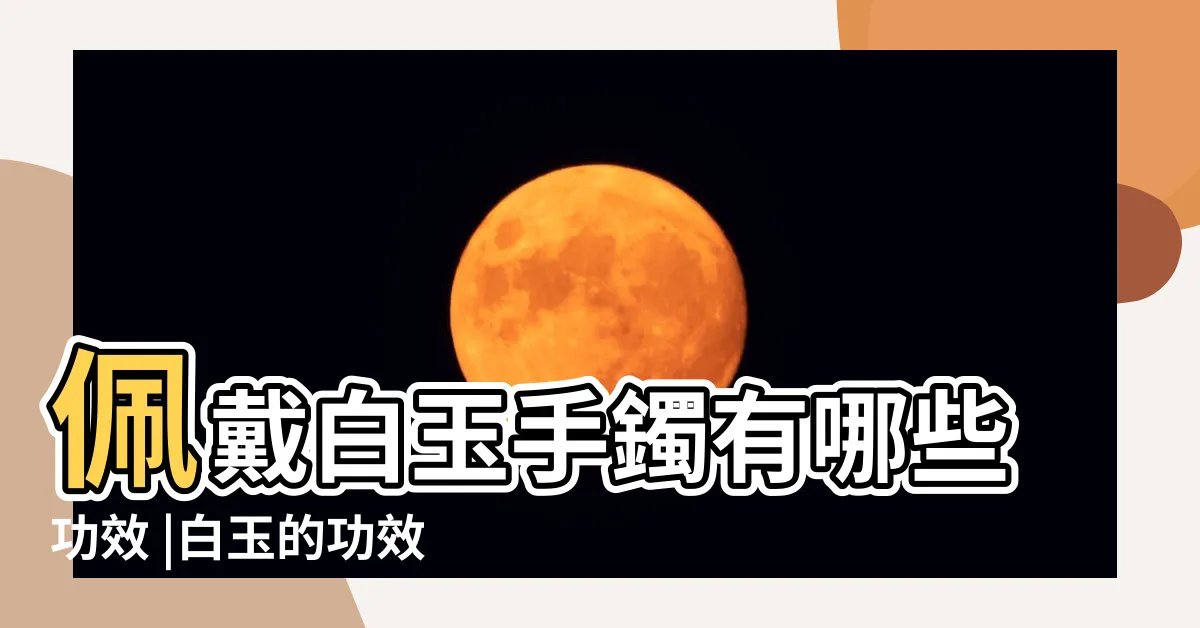 【白玉功效】佩戴白玉手鐲有哪些功效 |白玉的功效和作用 |