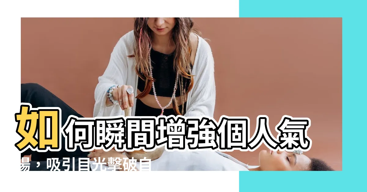 【如何增強氣場】如何瞬間增強個人氣場，吸引目光擊破自身限制