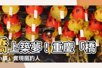 【橋上的房子】橋上築夢！重慶「橋上小鎮」實現窗釣人生，美景驚豔世人