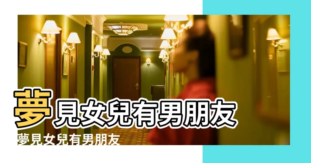 夢見女兒有男朋友 |夢見女兒有男朋友 |做夢夢見女兒的男朋友好不好 |【夢見幫忙女兒找男朋友】